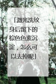 激光洗纹身后留下的棕色色素沉淀，怎么可以去掉呢