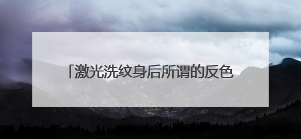 激光洗纹身后所谓的反色是什么意思，有谁知道