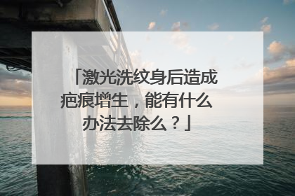 激光洗纹身后造成疤痕增生,能有什么办法去除么?