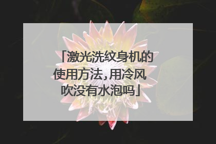 激光洗纹身机的使用方法,用冷风吹没有水泡吗