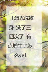 激光洗纹身 洗了三四次了 有点增生了怎么办