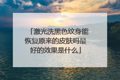 激光洗黑色纹身能恢复原来的皮肤吗最好的效果是什么