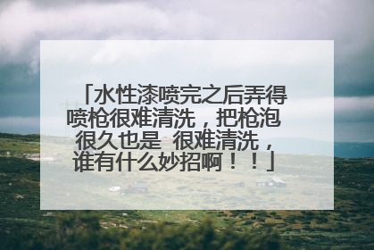 水性漆喷完之后弄得喷枪很难清洗，把枪泡很久也是 很难清洗，谁有什么妙招啊！！