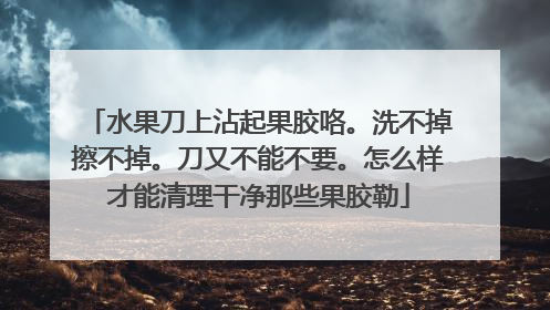 水果刀上沾起果胶咯。洗不掉擦不掉。刀又不能不要。怎么样才能清理干净那些果胶勒