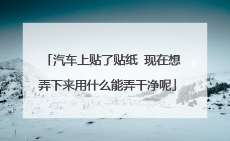 汽车上贴了贴纸 现在想弄下来用什么能弄干净呢