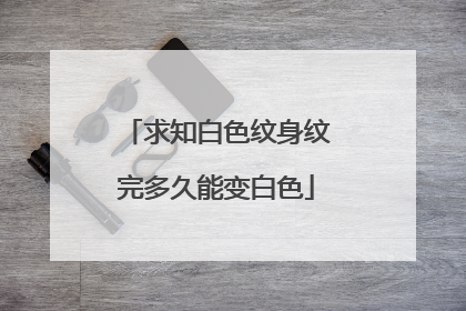 求知白色纹身纹完多久能变白色