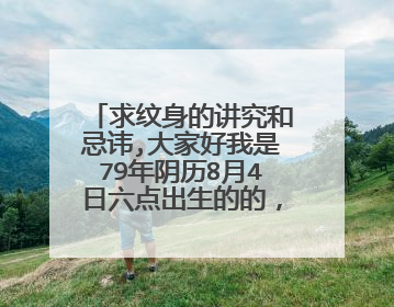 求纹身的讲究和忌讳,大家好我是79年阴历8月4日六点出生的的，我想纹下山虎，不知行不行，纹在什么部位？