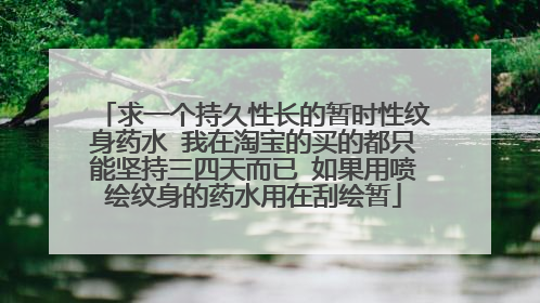 求一个持久性长的暂时性纹身药水 我在淘宝的买的都只能坚持三四天而已 如果用喷绘纹身的药水用在刮绘暂