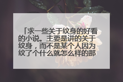 求一些关于纹身的好看的小说。主要是讲的关于纹身，而不是某个人因为纹了个什么就怎么样的那种！谢谢~~