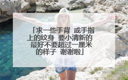 求一些手背 或手指上的纹身 要小清新的 最好不要超过一厘米的样子 谢谢啦