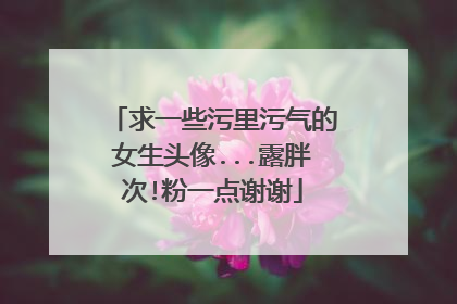 求一些污里污气的女生头像...露胖次!粉一点谢谢