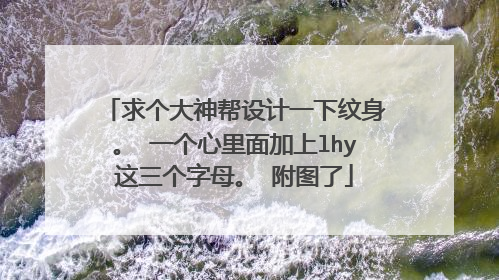 求个大神帮设计一下纹身。 一个心里面加上lhy这三个字母。 附图了