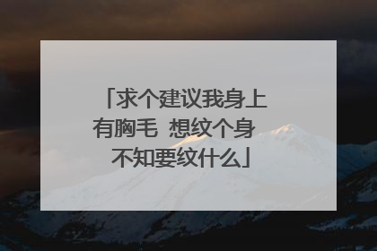 求个建议我身上有胸毛 想纹个身 不知要纹什么
