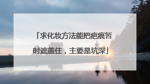 求化妆方法能把疤痕暂时遮盖住，主要是坑深