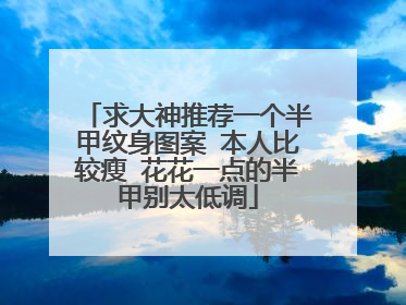 求大神推荐一个半甲纹身图案 本人比较瘦 花花一点的半甲别太低调
