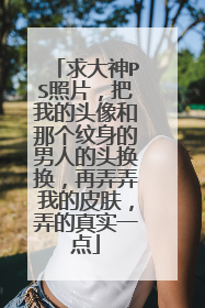 求大神PS照片，把我的头像和那个纹身的男人的头换换，再弄弄我的皮肤，弄的真实一点