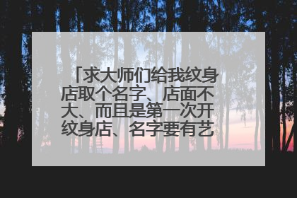 求大师们给我纹身店取个名字、店面不大、而且是第一次开纹身店、名字要有艺术感、带一点个性