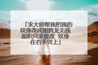 求大师帮我把我的纹身改成图腾龙无视面积只求能改 纹身在右手臂上