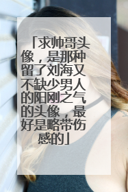 求帅哥头像，是那种留了刘海又不缺少男人的阳刚之气的头像，最好是略带伤感的