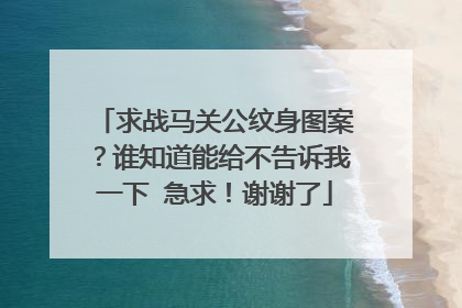 求战马关公纹身图案？谁知道能给不告诉我一下 急求！谢谢了