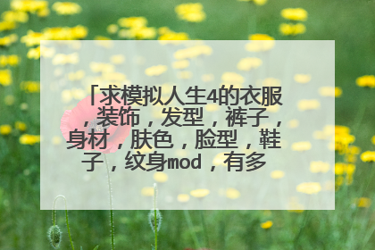 求模拟人生4的衣服，装饰，发型，裤子，身材，肤色，脸型，鞋子，纹身mod，有多少要多少男女都要。