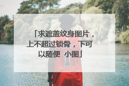 求遮盖纹身图片，上不超过锁骨，下可以随便 小图