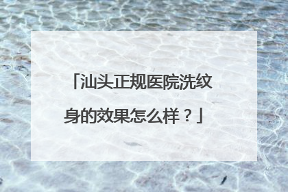 汕头正规医院洗纹身的效果怎么样?