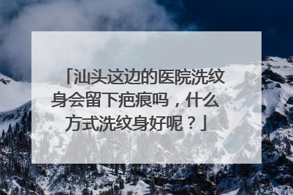 汕头这边的医院洗纹身会留下疤痕吗,什么方式洗纹身好呢?