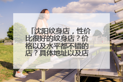 沈阳纹身店，性价比很好的纹身店？价格以及水平都不错的店？具体地址以及店铺名字。最好提供些有用的具体信