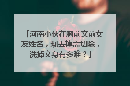 河南小伙在胸前文前女友姓名，现去掉需切除，洗掉文身有多难？