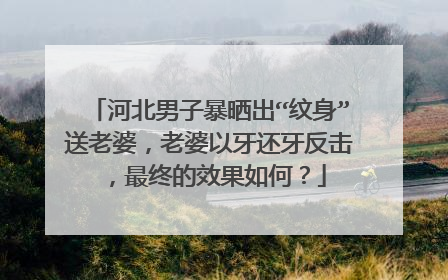 河北男子暴晒出“纹身”送老婆，老婆以牙还牙反击，最终的效果如何？
