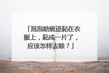 泡泡糖痕迹黏在衣服上，黏成一片了，应该怎样去除？