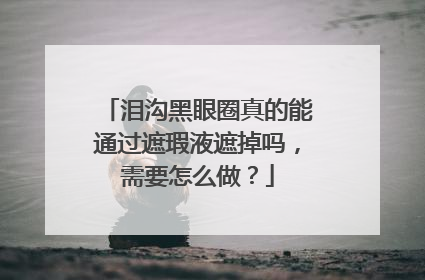 泪沟黑眼圈真的能通过遮瑕液遮掉吗，需要怎么做？