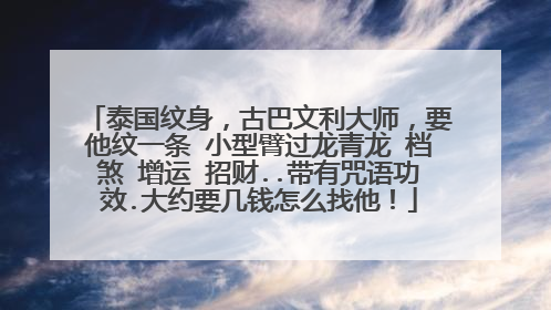 泰国纹身，古巴文利大师，要他纹一条 小型臂过龙青龙 档煞 增运 招财..带有咒语功效.大约要几钱怎么找他！