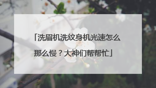 洗眉机洗纹身机光速怎么那么慢？大神们帮帮忙
