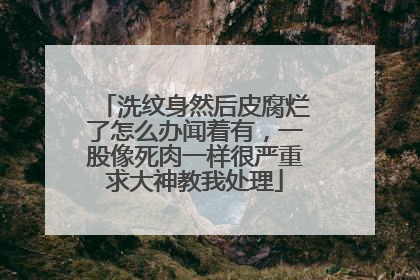 洗纹身然后皮腐烂了怎么办闻着有,一股像死肉一样很严重求大神教我处理