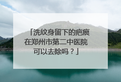 洗纹身留下的疤痕在郑州市第二中医院可以去除吗?