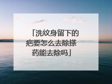 洗纹身留下的疤要怎么去除搽药能去除吗