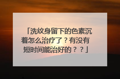 洗纹身留下的色素沉着怎么治疗了？有没有短时间能治好的？？