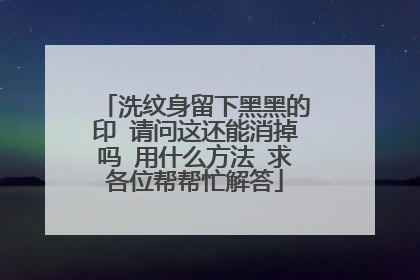 洗纹身留下黑黑的印 请问这还能消掉吗 用什么方法 求各位帮帮忙解答