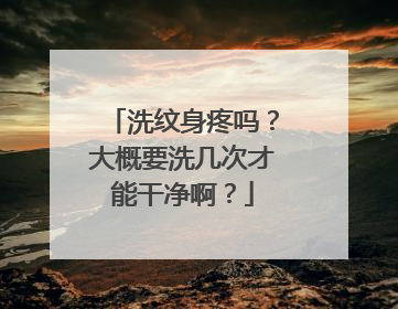 洗纹身疼吗？大概要洗几次才能干净啊？
