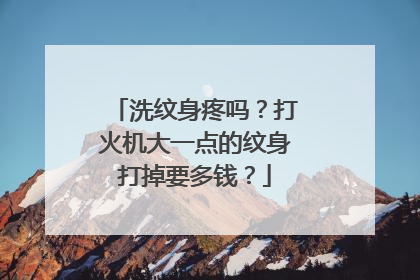 洗纹身疼吗？打火机大一点的纹身打掉要多钱？