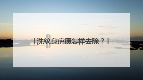 洗纹身疤痕怎样去除？