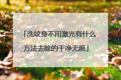 洗纹身不用激光有什么方法去除的干净无痕
