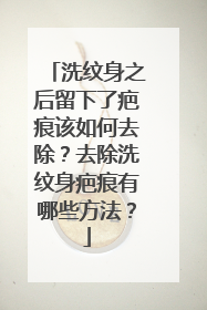洗纹身之后留下了疤痕该如何去除?去除洗纹身疤痕有哪些方法?