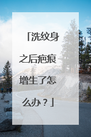 洗纹身之后疤痕增生了怎么办?