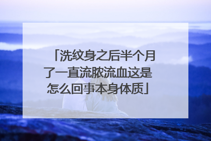 洗纹身之后半个月了一直流脓流血这是怎么回事本身体质
