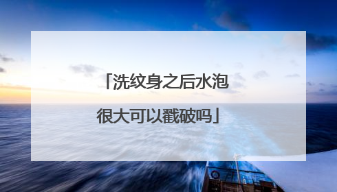 洗纹身之后水泡很大可以戳破吗