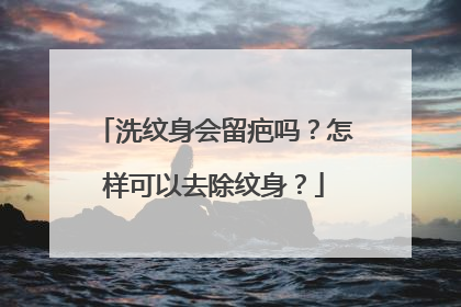 洗纹身会留疤吗？怎样可以去除纹身？