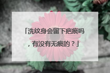 洗纹身会留下疤痕吗,有没有无痕的?